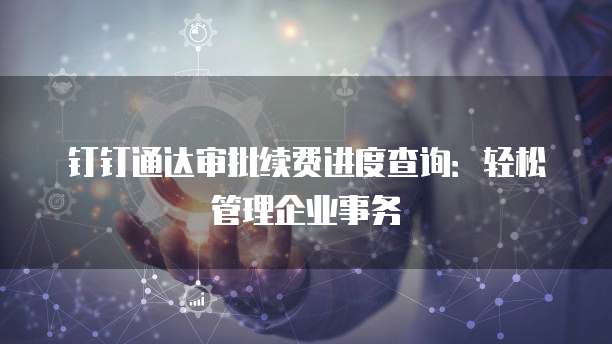 钉钉通达审批续费进度查询:轻松管理企业事务