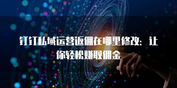 钉钉私域运营返佣在哪里修改:让你轻松赚取佣金