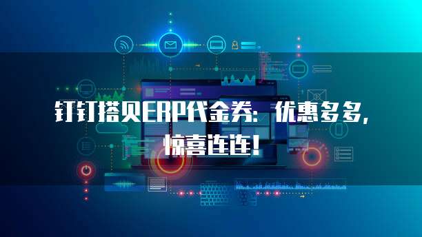 钉钉搭贝ERP代金券:优惠多多,惊喜连连!