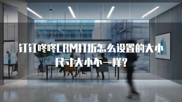 钉钉咚咚CRM打折怎么设置的大小尺寸大小不一样?
