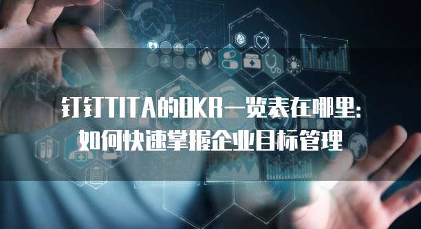 钉钉TITA的OKR一览表在哪里:如何快速掌握企业目标管理