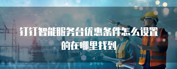钉钉智能服务台优惠条件怎么设置的在哪里找到