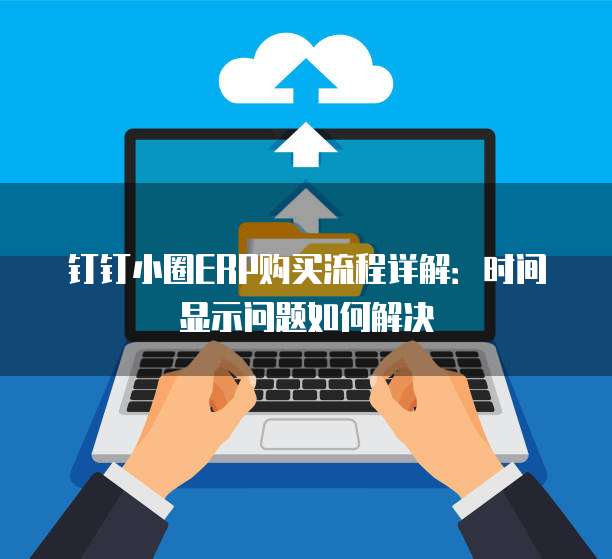 钉钉小圈ERP购买流程详解:时间显示问题如何解决