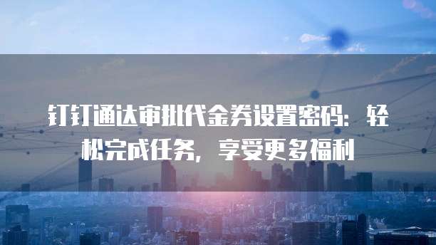 钉钉通达审批代金券设置密码:轻松完成任务,享受更多福利