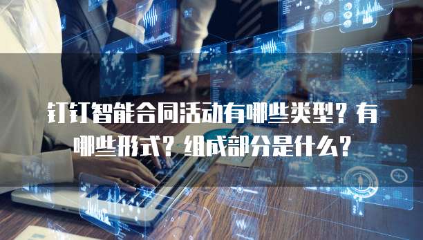 钉钉智能合同活动有哪些类型?有哪些形式?组成部分是什么?