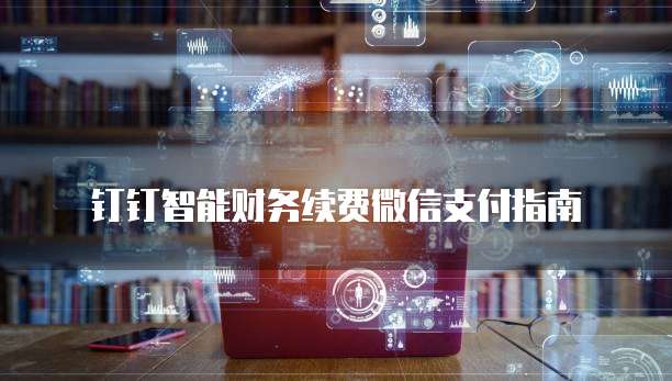 钉钉智能财务续费微信支付指南