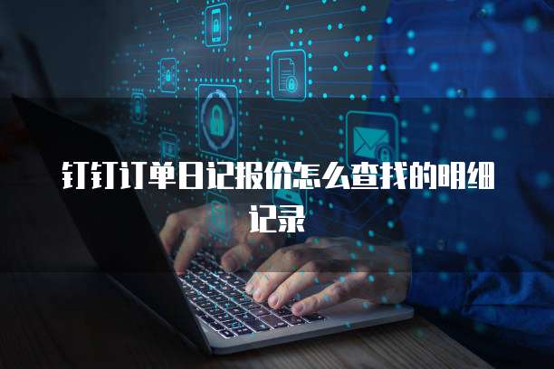 钉钉订单日记报价怎么查找的明细记录