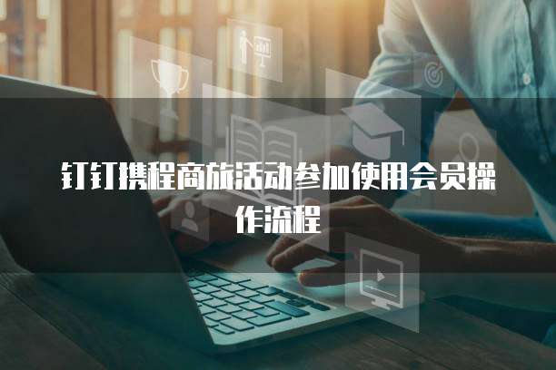 钉钉携程商旅活动参加使用会员操作流程