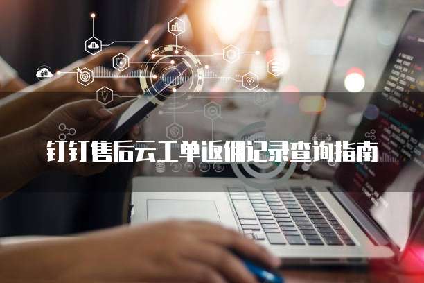 钉钉售后云工单返佣记录查询指南