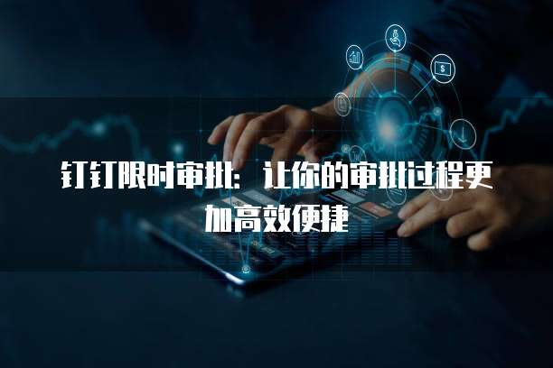 钉钉限时审批:让你的审批过程更加高效便捷