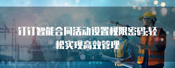 钉钉智能合同活动设置权限密码:轻松实现高效管理