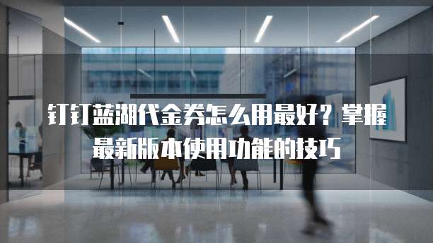 钉钉蓝湖代金券怎么用最好?掌握最新版本使用功能的技巧