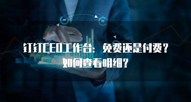 钉钉CEO工作台:免费还是付费?如何查看明细?