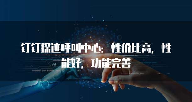 钉钉探迹呼叫中心:性价比高,性能好,功能完善