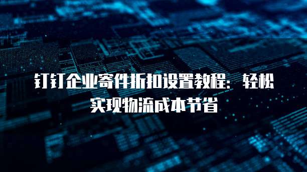 钉钉企业寄件折扣设置教程:轻松实现物流成本节省