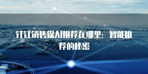 钉钉销售保AI推荐在哪里:智能推荐的秘密