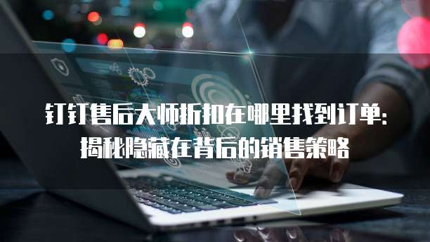 钉钉售后大师折扣在哪里找到订单:揭秘隐藏在背后的销售策略