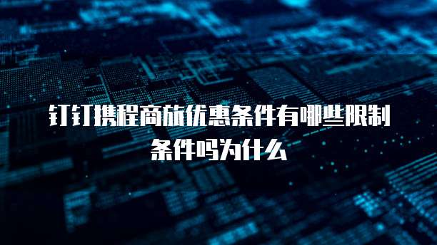 钉钉携程商旅优惠条件有哪些限制条件吗为什么