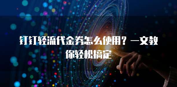 钉钉轻流代金券怎么使用?一文教你轻松搞定