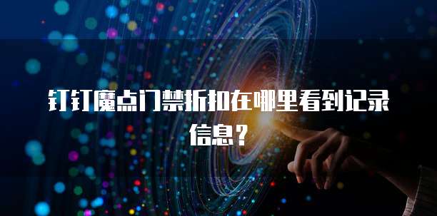 钉钉魔点门禁折扣在哪里看到记录信息？
