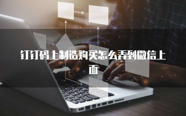 钉钉码上制造购买怎么弄到微信上面