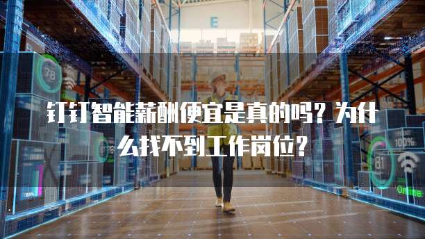 钉钉智能薪酬便宜是真的吗?为什么找不到工作岗位?