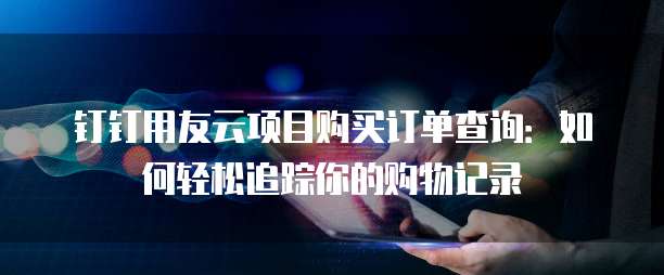 钉钉用友云项目购买订单查询:如何轻松追踪你的购物记录