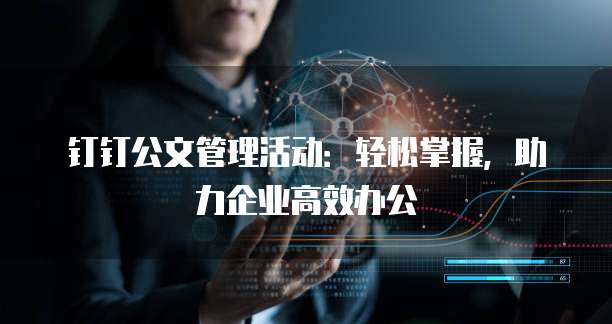 钉钉公文管理活动:轻松掌握,助力企业高效办公