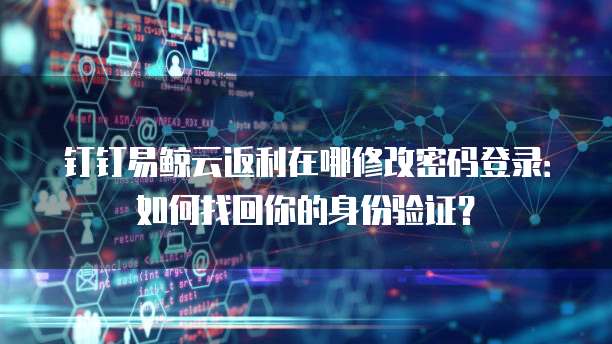 钉钉易鲸云返利在哪修改密码登录:如何找回你的身份验证?