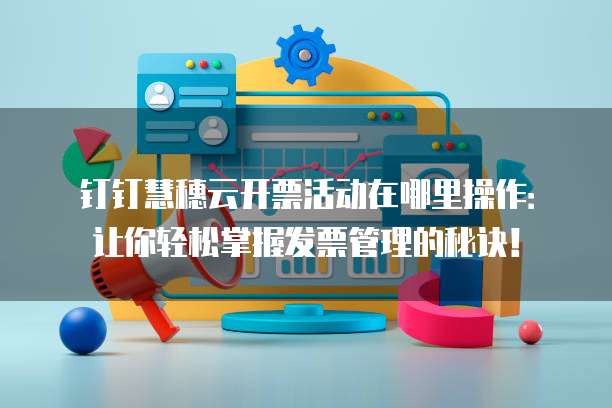 钉钉慧穗云开票活动在哪里操作:让你轻松掌握发票管理的秘诀!
