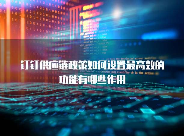 钉钉供应链政策如何设置最高效的功能有哪些作用