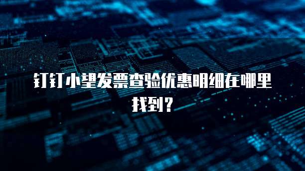 钉钉小望发票查验优惠明细在哪里找到?