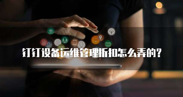 钉钉设备运维管理折扣怎么弄的?