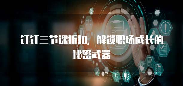 钉钉三节课折扣,解锁职场成长的秘密武器