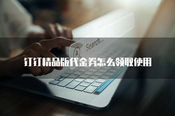 钉钉精品版代金券怎么领取使用
