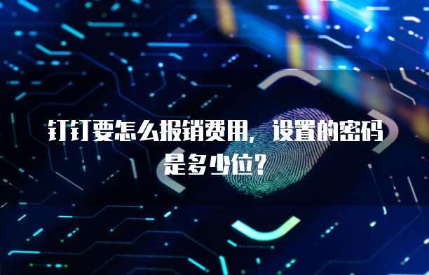 钉钉要怎么报销费用,设置的密码是多少位?