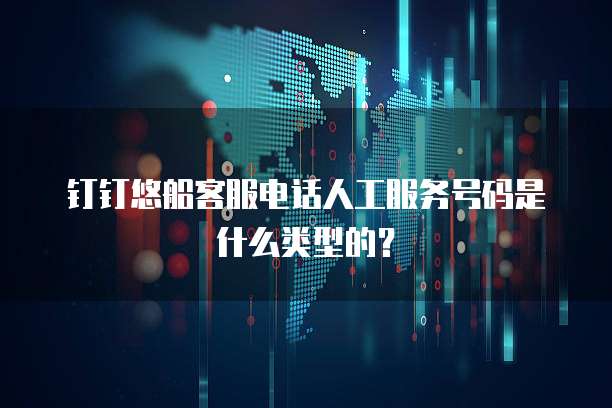 钉钉悠船客服电话人工服务号码是什么类型的?