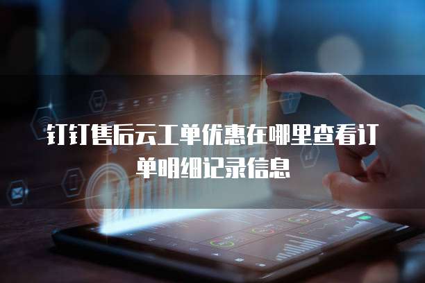 钉钉售后云工单优惠在哪里查看订单明细记录信息