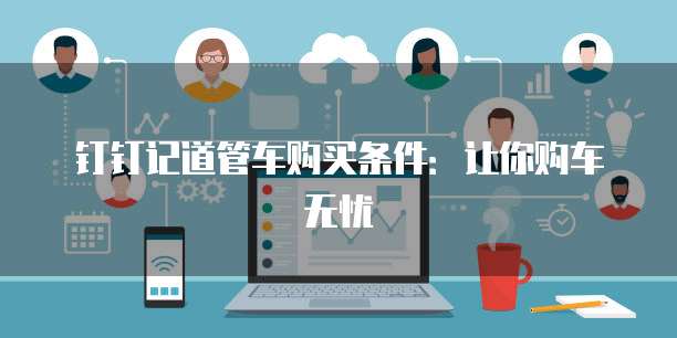 钉钉记道管车购买条件:让你购车无忧