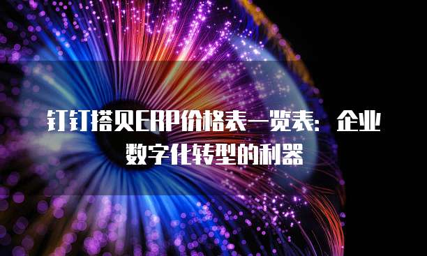 钉钉搭贝ERP价格表一览表:企业数字化转型的利器