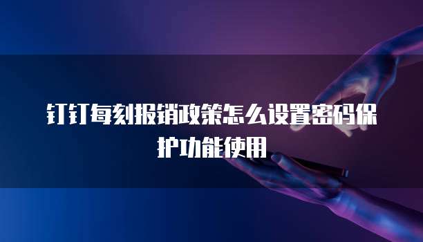 钉钉每刻报销政策怎么设置密码保护功能使用