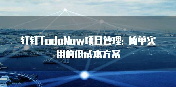 钉钉TodoNow项目管理: 简单实用的低成本方案
