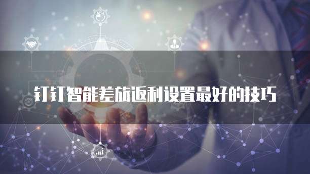 钉钉智能差旅返利设置最好的技巧