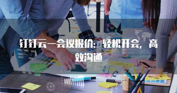 钉钉云一会议报价:轻松开会,高效沟通