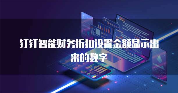 钉钉智能财务折扣设置金额显示出来的数字