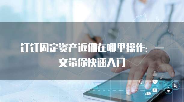 钉钉固定资产返佣在哪里操作:一文带你快速入门