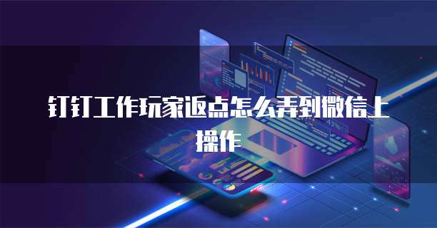 钉钉工作玩家返点怎么弄到微信上操作
