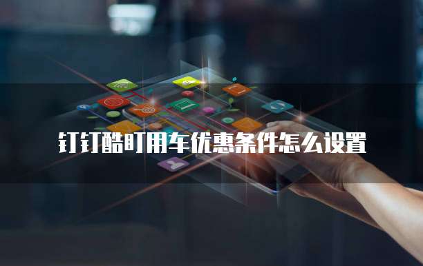 钉钉酷盯用车优惠条件怎么设置
