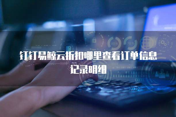 钉钉易鲸云折扣哪里查看订单信息记录明细