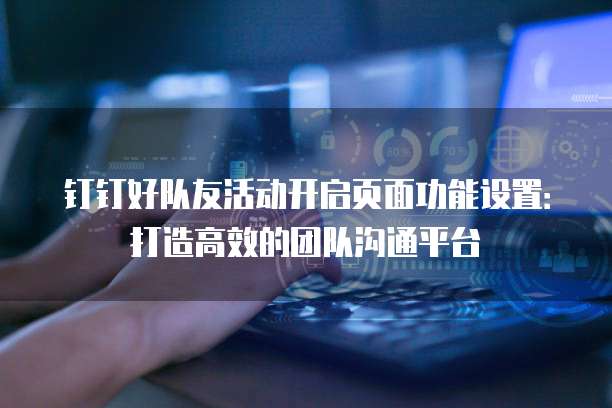 钉钉好队友活动开启页面功能设置:打造高效的团队沟通平台